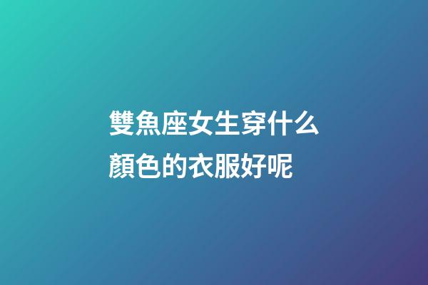 雙魚座女生穿什么顏色的衣服好呢-第1張-星座運勢-玄機派