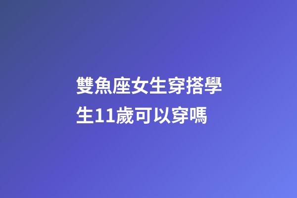 雙魚座女生穿搭學生11歲可以穿嗎-第1張-星座運勢-玄機派