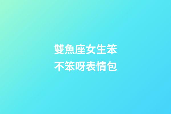 雙魚座女生笨不笨呀表情包-第1張-星座運勢-玄機派