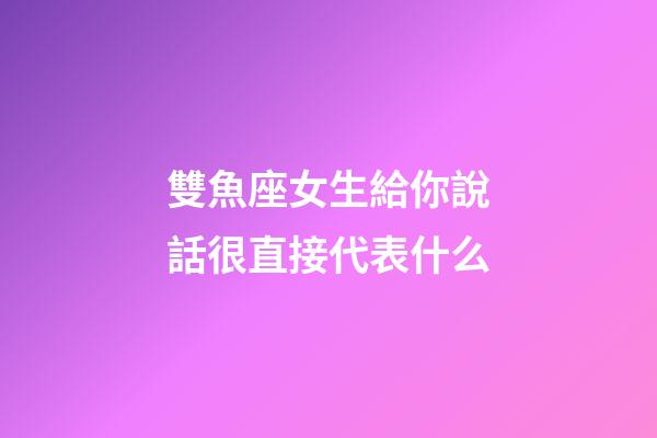 雙魚座女生給你說話很直接代表什么-第1張-星座運勢-玄機派