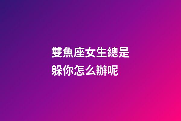 雙魚座女生總是躲你怎么辦呢-第1張-星座運(yùn)勢-玄機(jī)派