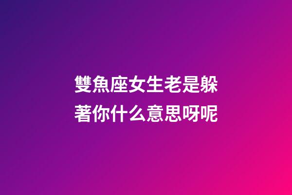 雙魚座女生老是躲著你什么意思呀呢-第1張-星座運勢-玄機派