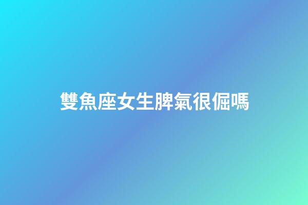 雙魚座女生脾氣很倔嗎-第1張-星座運(yùn)勢(shì)-玄機(jī)派