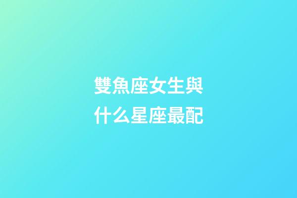 雙魚座女生與什么星座最配-第1張-星座運(yùn)勢-玄機(jī)派