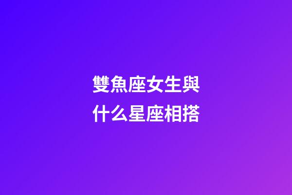 雙魚座女生與什么星座相搭-第1張-星座運勢-玄機派