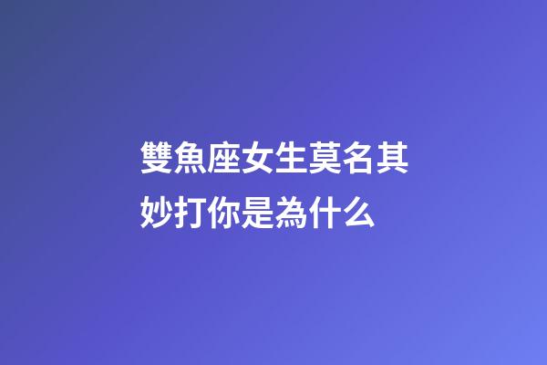 雙魚座女生莫名其妙打你是為什么-第1張-星座運勢-玄機派
