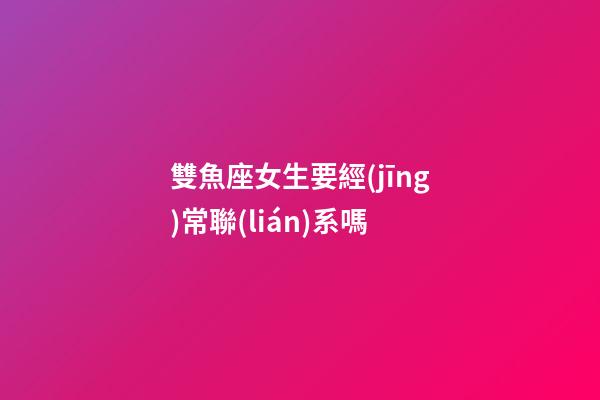 雙魚座女生要經(jīng)常聯(lián)系嗎-第1張-星座運勢-玄機派