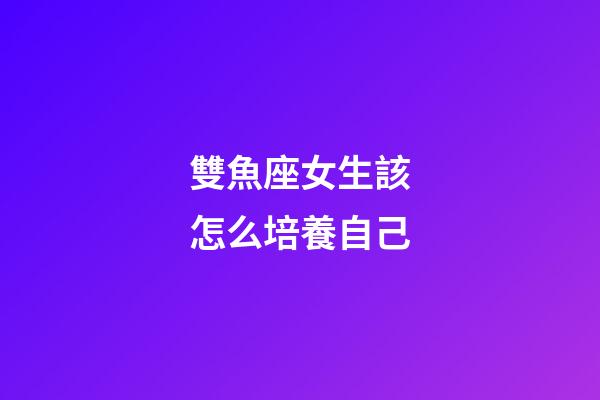 雙魚座女生該怎么培養自己-第1張-星座運勢-玄機派