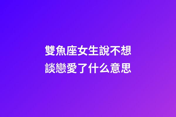 雙魚座女生說不想談戀愛了什么意思-第1張-星座運勢-玄機派