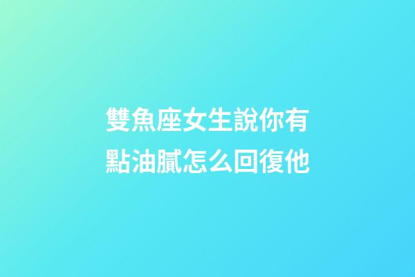雙魚座女生說你有點油膩怎么回復他-第1張-星座運勢-玄機派