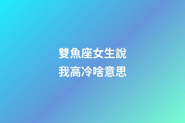 雙魚座女生說我高冷啥意思-第1張-星座運勢-玄機派