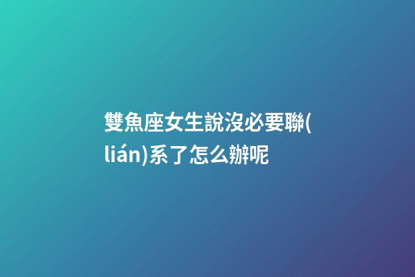 雙魚座女生說沒必要聯(lián)系了怎么辦呢-第1張-星座運勢-玄機派