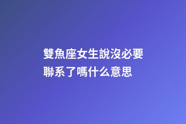 雙魚座女生說沒必要聯系了嗎什么意思-第1張-星座運勢-玄機派
