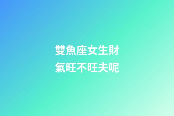 雙魚座女生財氣旺不旺夫呢