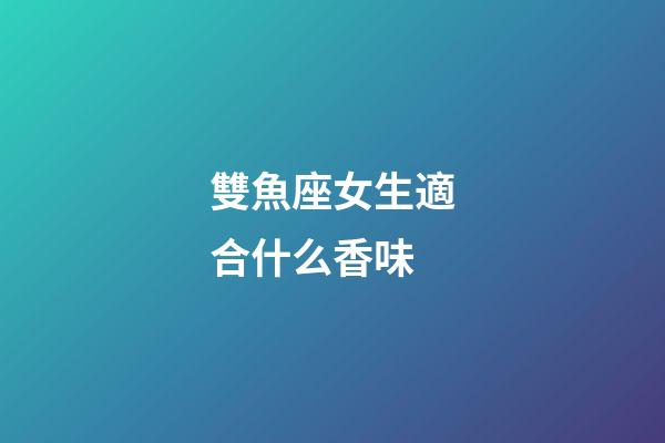 雙魚座女生適合什么香味-第1張-星座運(yùn)勢-玄機(jī)派