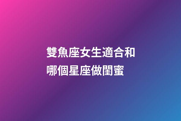 雙魚座女生適合和哪個星座做閨蜜-第1張-星座運勢-玄機派