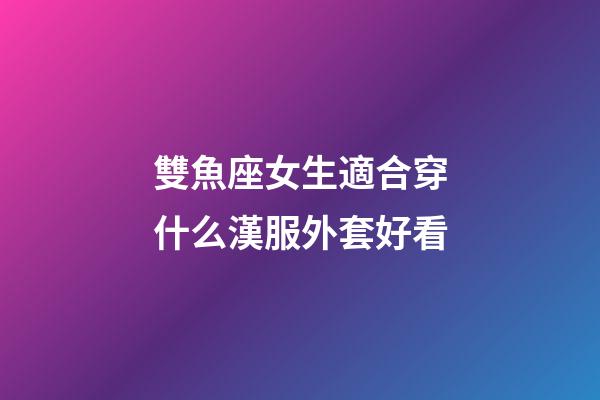 雙魚座女生適合穿什么漢服外套好看-第1張-星座運勢-玄機派