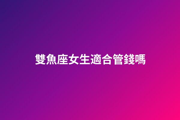 雙魚座女生適合管錢嗎-第1張-星座運勢-玄機派