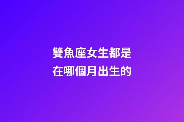 雙魚座女生都是在哪個月出生的-第1張-星座運勢-玄機派