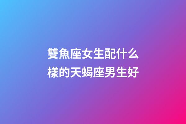 雙魚座女生配什么樣的天蝎座男生好-第1張-星座運(yùn)勢-玄機(jī)派