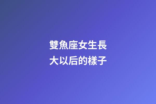 雙魚座女生長大以后的樣子-第1張-星座運勢-玄機派