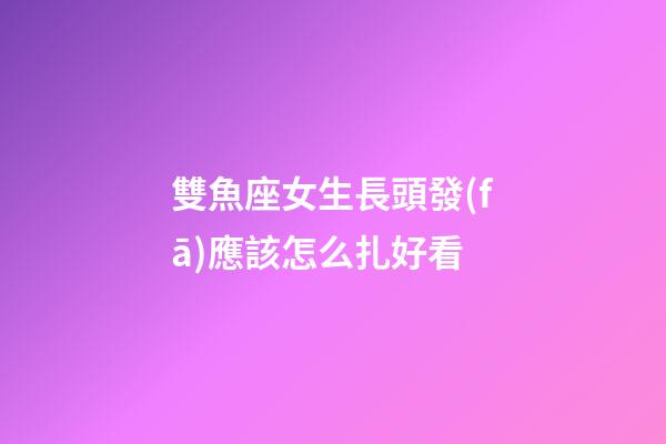 雙魚座女生長頭發(fā)應該怎么扎好看-第1張-星座運勢-玄機派