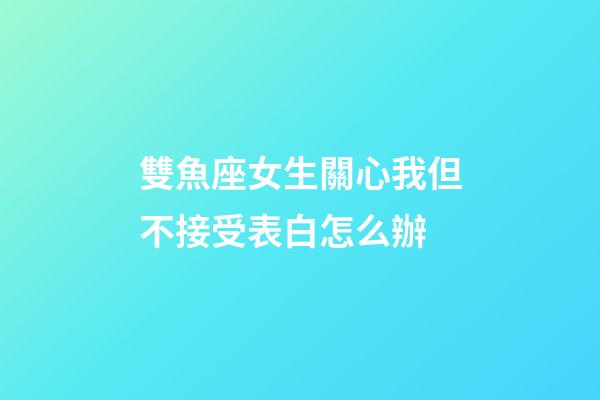 雙魚座女生關心我但不接受表白怎么辦-第1張-星座運勢-玄機派