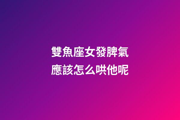 雙魚座女發脾氣應該怎么哄他呢-第1張-星座運勢-玄機派