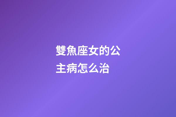 雙魚座女的公主病怎么治-第1張-星座運(yùn)勢(shì)-玄機(jī)派