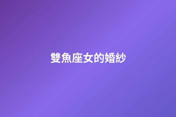 雙魚座女的婚紗-第1張-星座運勢-玄機派