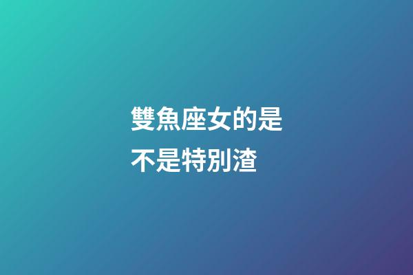 雙魚座女的是不是特別渣-第1張-星座運(yùn)勢(shì)-玄機(jī)派