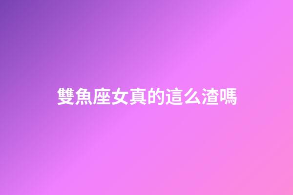 雙魚座女真的這么渣嗎
