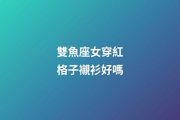 雙魚座女穿紅格子襯衫好嗎