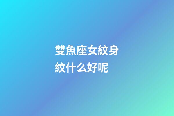 雙魚座女紋身紋什么好呢-第1張-星座運勢-玄機派