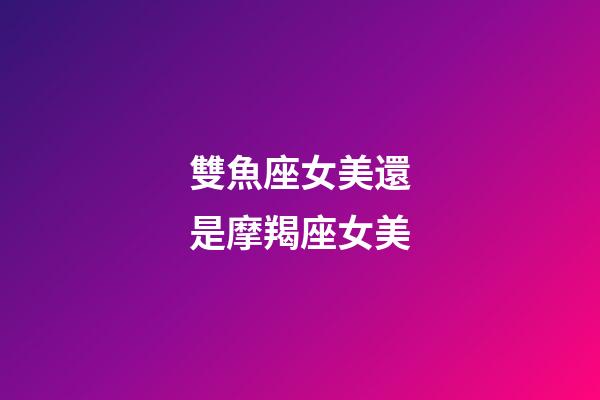 雙魚座女美還是摩羯座女美-第1張-星座運(yùn)勢(shì)-玄機(jī)派