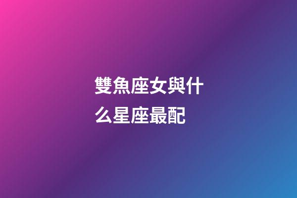 雙魚座女與什么星座最配-第1張-星座運勢-玄機派