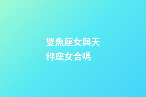 雙魚座女與天秤座女合嗎-第1張-星座運勢-玄機派