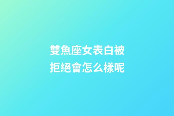 雙魚座女表白被拒絕會怎么樣呢-第1張-星座運勢-玄機派