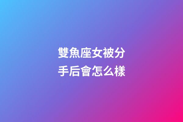 雙魚座女被分手后會怎么樣-第1張-星座運勢-玄機派