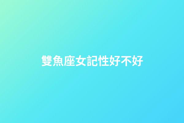 雙魚座女記性好不好-第1張-星座運勢-玄機派