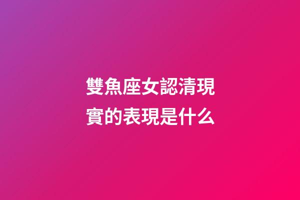 雙魚座女認清現實的表現是什么-第1張-星座運勢-玄機派