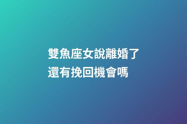 雙魚座女說離婚了還有挽回機會嗎-第1張-星座運勢-玄機派