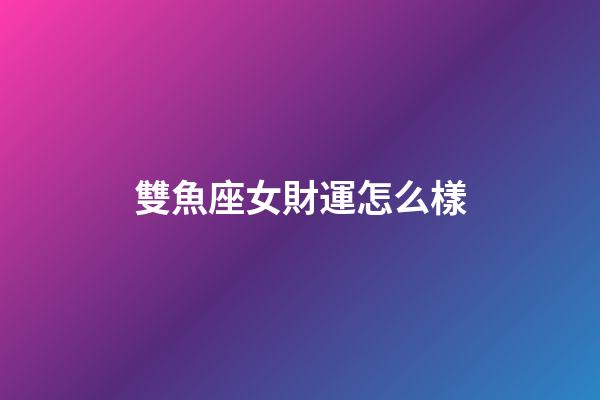 雙魚座女財運怎么樣-第1張-星座運勢-玄機派