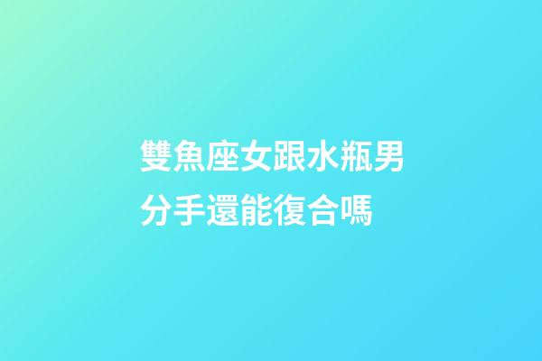 雙魚座女跟水瓶男分手還能復合嗎-第1張-星座運勢-玄機派
