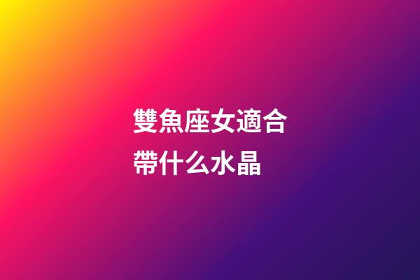 雙魚座女適合帶什么水晶-第1張-星座運勢-玄機派