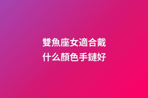 雙魚座女適合戴什么顏色手鏈好-第1張-星座運勢-玄機派