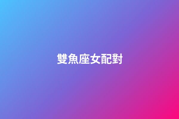 雙魚座女配對（雙魚座最佳配對第一名）-第1張-星座運勢-玄機派