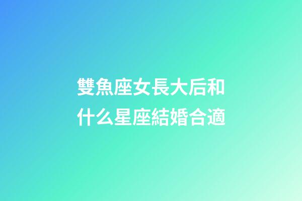 雙魚座女長大后和什么星座結婚合適-第1張-星座運勢-玄機派