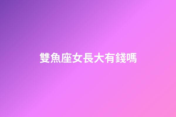雙魚座女長大有錢嗎-第1張-星座運勢-玄機派