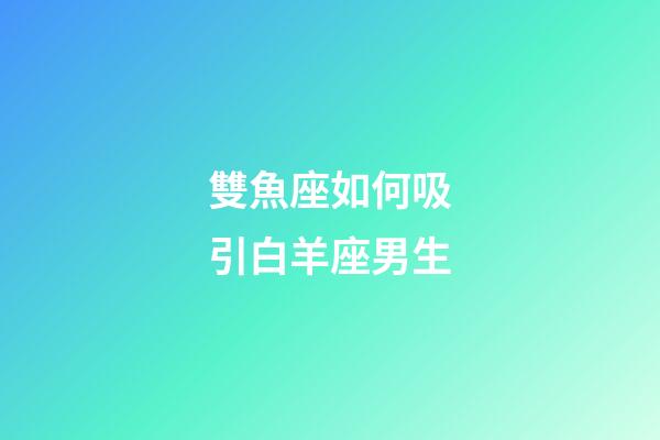 雙魚座如何吸引白羊座男生-第1張-星座運勢-玄機派